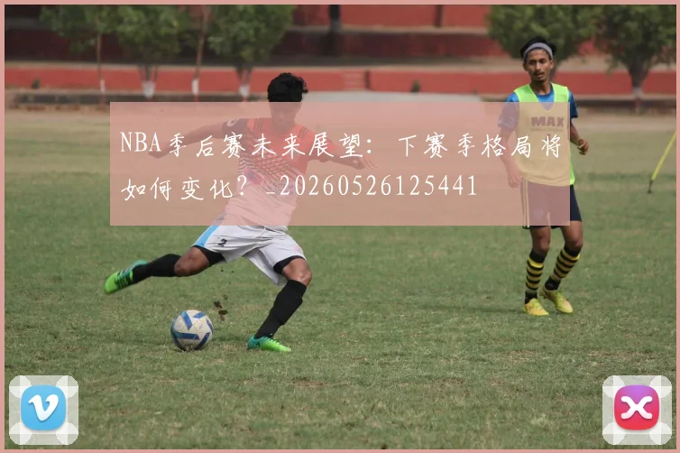 NBA季后赛未来展望:下赛季格局将如何变化?_20260526125441