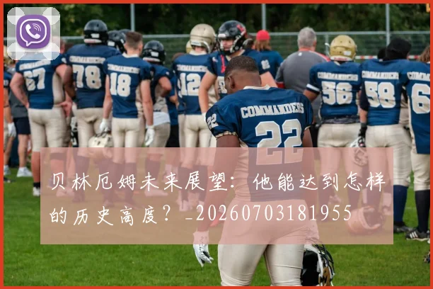贝林厄姆未来展望:他能达到怎样的历史高度?_20260703181955