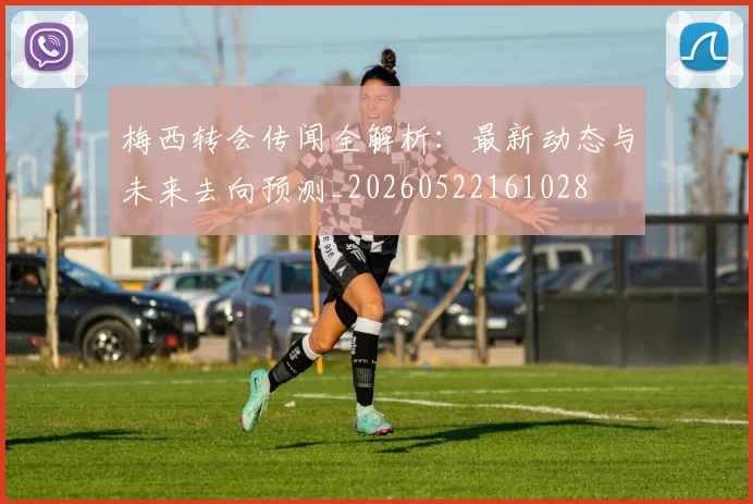 梅西转会传闻全解析：最新动态与未来去向预测_20260522161028