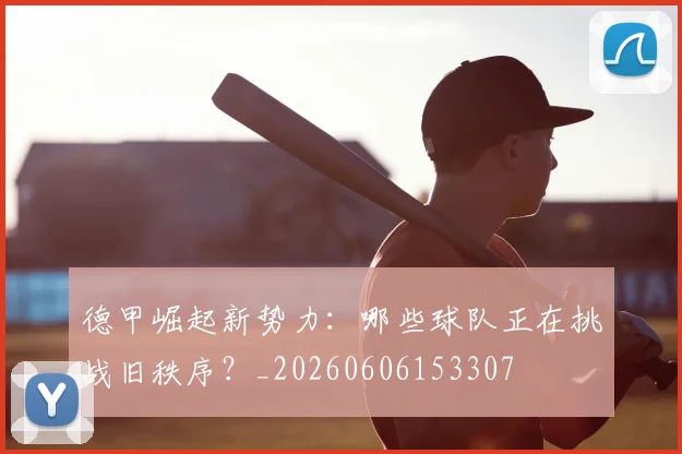 德甲崛起新势力:哪些球队正在挑战旧秩序?_20260606153307