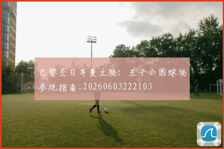 巴黎圣日耳曼主场：王子公园球场参观指南_20260603222103