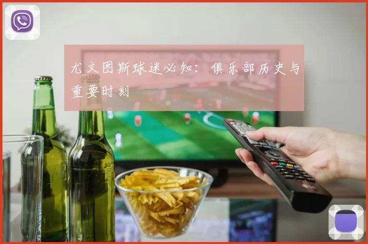 尤文图斯球迷必知:俱乐部历史与重要时刻