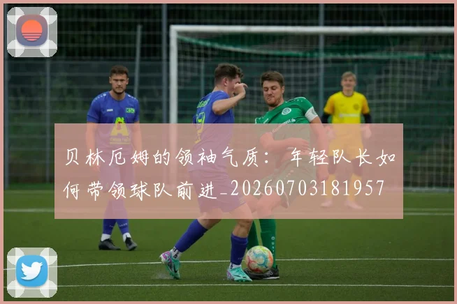 贝林厄姆的领袖气质：年轻队长如何带领球队前进_20260703181957