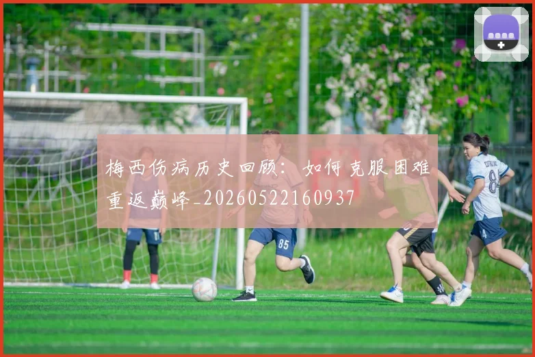 梅西伤病历史回顾:如何克服困难重返巅峰_20260522160937