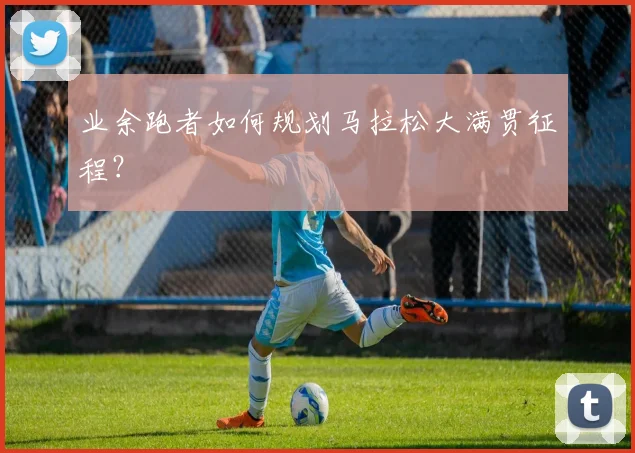 业余跑者如何规划马拉松大满贯征程?