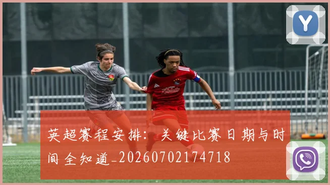 英超赛程安排：关键比赛日期与时间全知道_20260702174718