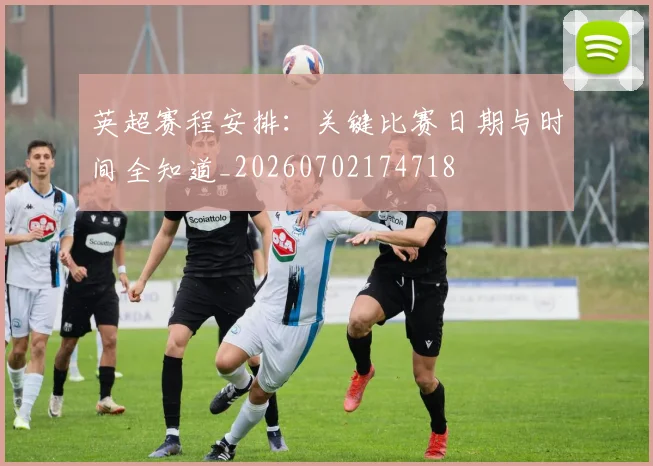 英超赛程安排:关键比赛日期与时间全知道_20260702174718