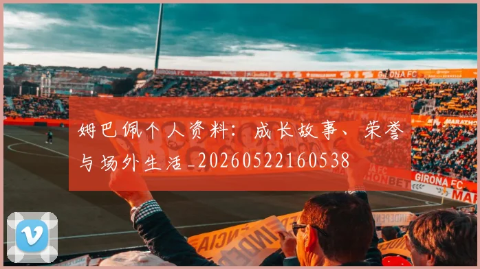 姆巴佩个人资料:成长故事、荣誉与场外生活_20260522160538