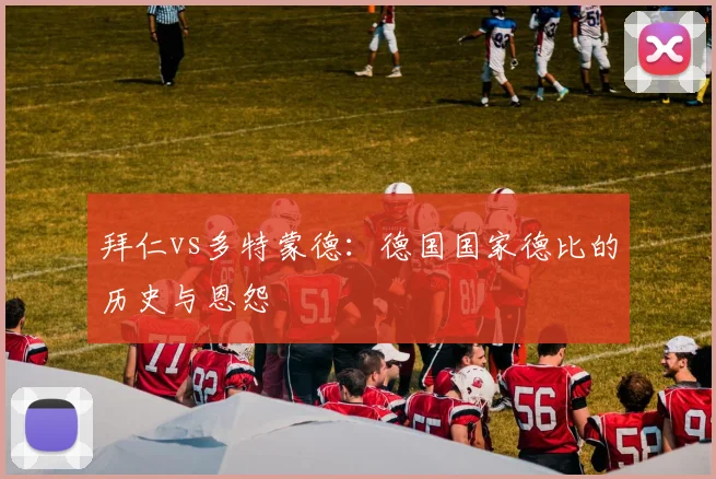 拜仁vs多特蒙德：德国国家德比的历史与恩怨
