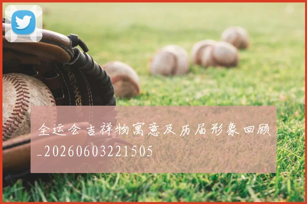 全运会吉祥物寓意及历届形象回顾_20260603221505